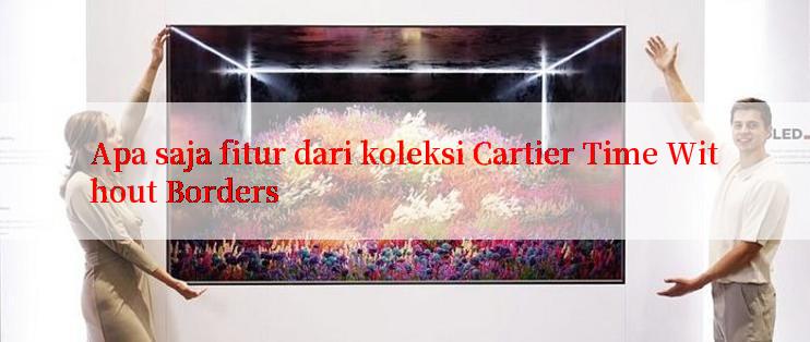 Apa saja fitur dari koleksi Cartier Time Without Borders