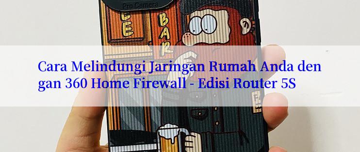 Cara Melindungi Jaringan Rumah Anda dengan 360 Home Firewall - Edisi Router 5S