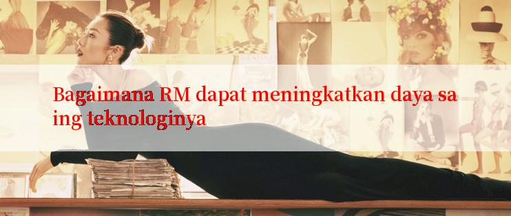 Bagaimana RM dapat meningkatkan daya saing teknologinya