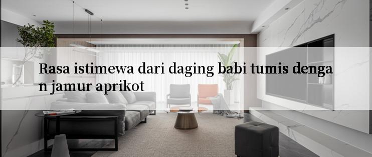 Rasa istimewa dari daging babi tumis dengan jamur aprikot