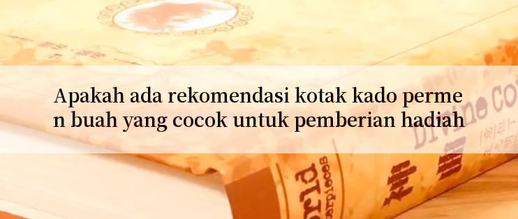 Apakah ada rekomendasi kotak kado permen buah yang cocok untuk pemberian hadiah