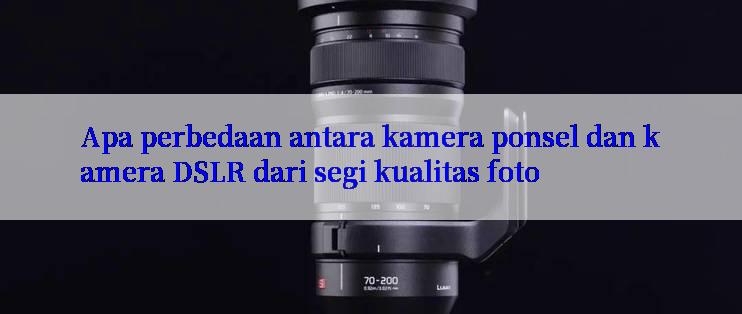 Apa perbedaan antara kamera ponsel dan kamera DSLR dari segi kualitas foto