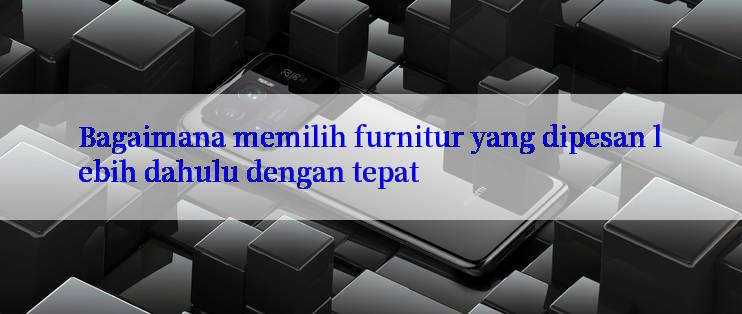 Bagaimana memilih furnitur yang dipesan lebih dahulu dengan tepat