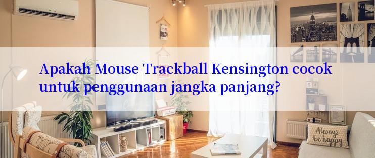 Apakah Mouse Trackball Kensington cocok untuk penggunaan jangka panjang?