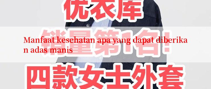 Manfaat kesehatan apa yang dapat diberikan adas manis