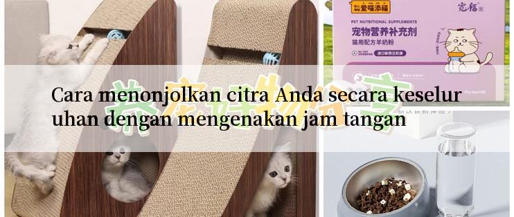 Cara menonjolkan citra Anda secara keseluruhan dengan mengenakan jam tangan