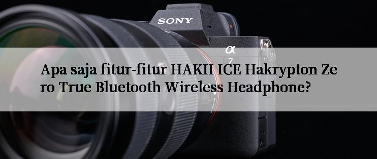 Apa saja fitur-fitur HAKII ICE Hakrypton Zero True Bluetooth Wireless Headphone?