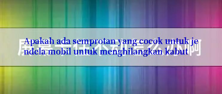 Apakah ada semprotan yang cocok untuk jendela mobil untuk menghilangkan kabut