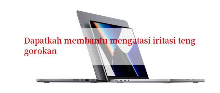 Dapatkah membantu mengatasi iritasi tenggorokan