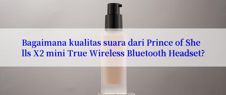 Bagaimana kualitas suara dari Prince of Shells X2 mini True Wireless Bluetooth Headset?