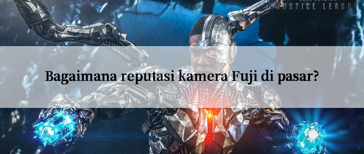 Bagaimana reputasi kamera Fuji di pasar?