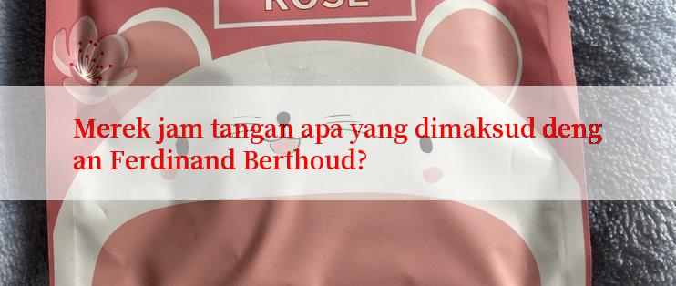 Merek jam tangan apa yang dimaksud dengan Ferdinand Berthoud?