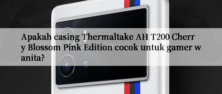 Apakah casing Thermaltake AH T200 Cherry Blossom Pink Edition cocok untuk gamer wanita?