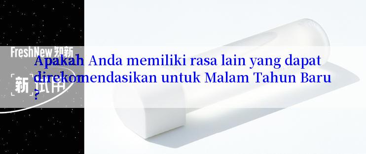 Apakah Anda memiliki rasa lain yang dapat direkomendasikan untuk Malam Tahun Baru?