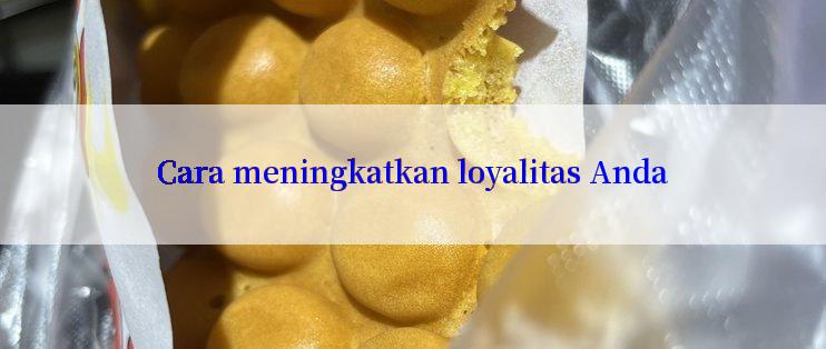 Cara meningkatkan loyalitas Anda