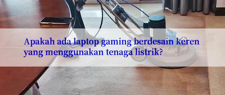 Apakah ada laptop gaming berdesain keren yang menggunakan tenaga listrik?