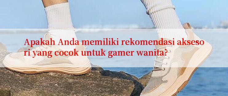 Apakah Anda memiliki rekomendasi aksesori yang cocok untuk gamer wanita?