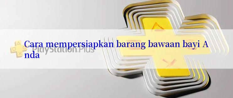 Cara mempersiapkan barang bawaan bayi Anda