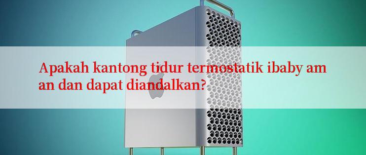 Apakah kantong tidur termostatik ibaby aman dan dapat diandalkan?

