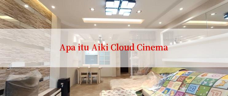 Apa itu Aiki Cloud Cinema