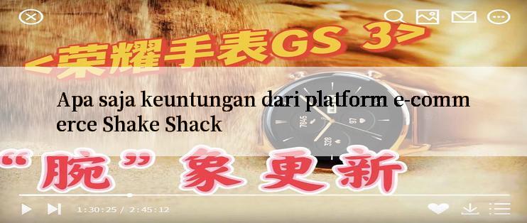 Apa saja keuntungan dari platform e-commerce Shake Shack