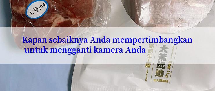 Kapan sebaiknya Anda mempertimbangkan untuk mengganti kamera Anda