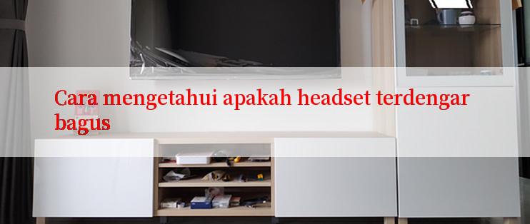 Cara mengetahui apakah headset terdengar bagus