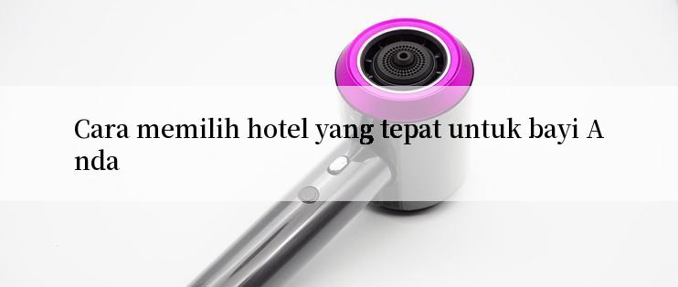 Cara memilih hotel yang tepat untuk bayi Anda