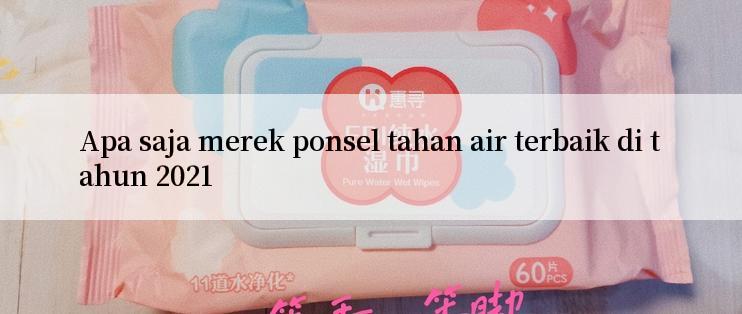 Apa saja merek ponsel tahan air terbaik di tahun 2021