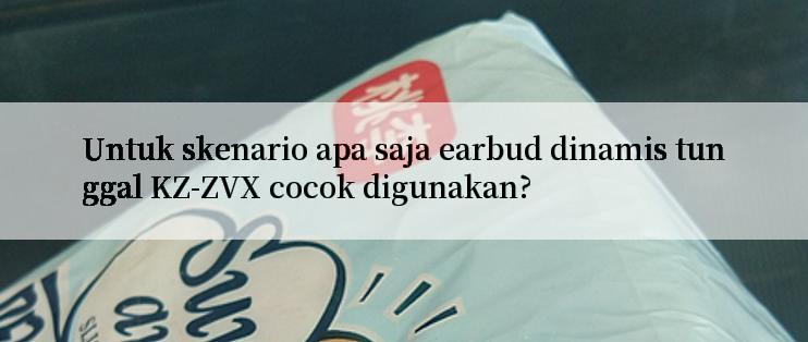 Untuk skenario apa saja earbud dinamis tunggal KZ-ZVX cocok digunakan?