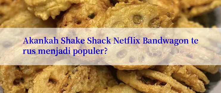 Akankah Shake Shack Netflix Bandwagon terus menjadi populer?