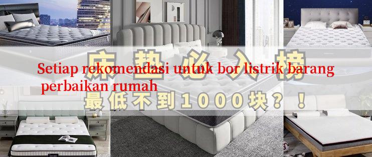 Setiap rekomendasi untuk bor listrik barang perbaikan rumah