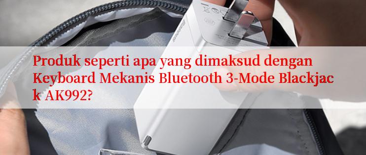 Produk seperti apa yang dimaksud dengan Keyboard Mekanis Bluetooth 3-Mode Blackjack AK992?