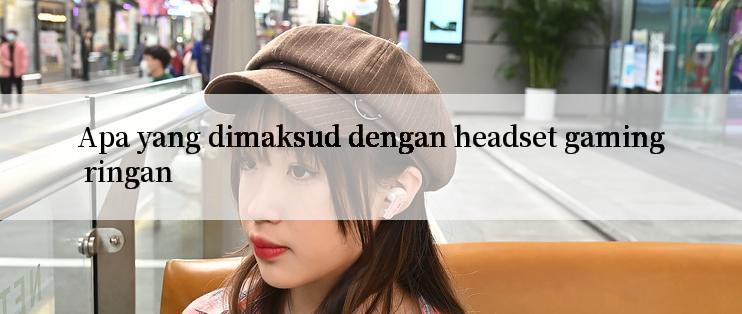 Apa yang dimaksud dengan headset gaming ringan