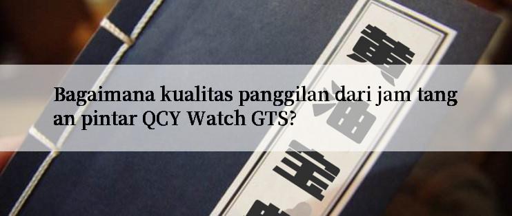 Bagaimana kualitas panggilan dari jam tangan pintar QCY Watch GTS?