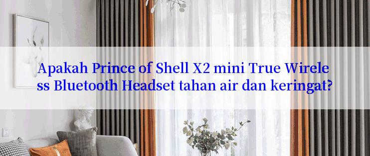 Apakah Prince of Shell X2 mini True Wireless Bluetooth Headset tahan air dan keringat?