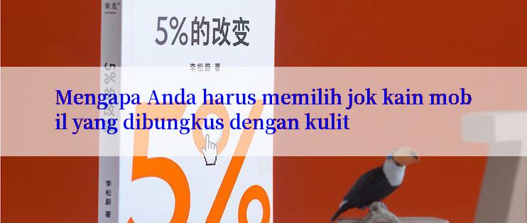 Mengapa Anda harus memilih jok kain mobil yang dibungkus dengan kulit