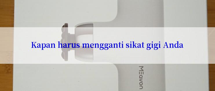 Kapan harus mengganti sikat gigi Anda