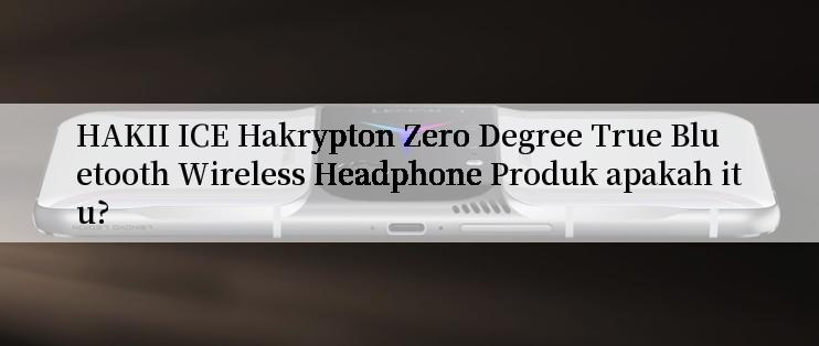 HAKII ICE Hakrypton Zero Degree True Bluetooth Wireless Headphone Produk apakah itu?