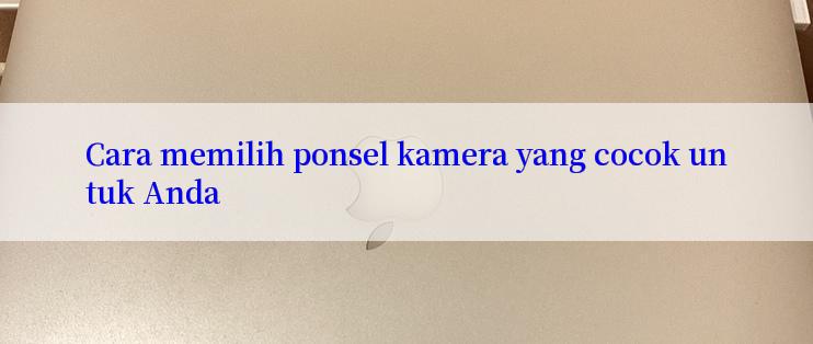 Cara memilih ponsel kamera yang cocok untuk Anda