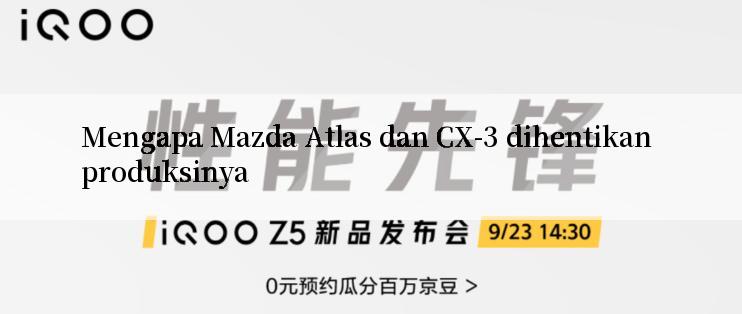 Mengapa Mazda Atlas dan CX-3 dihentikan produksinya