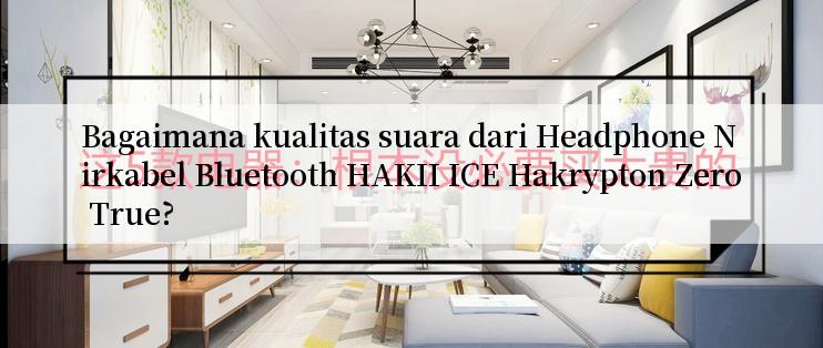 Bagaimana kualitas suara dari Headphone Nirkabel Bluetooth HAKII ICE Hakrypton Zero True?