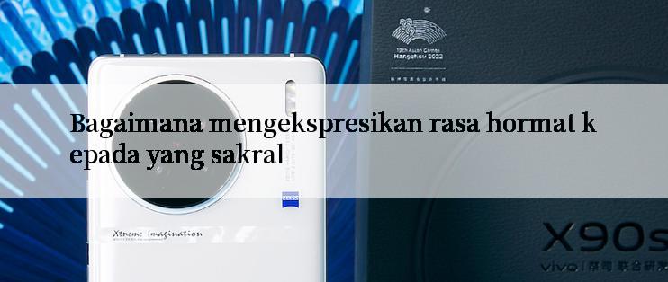 Bagaimana mengekspresikan rasa hormat kepada yang sakral