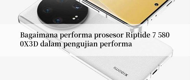 Bagaimana performa prosesor Riptide 7 5800X3D dalam pengujian performa