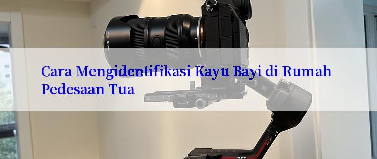 Cara Mengidentifikasi Kayu Bayi di Rumah Pedesaan Tua