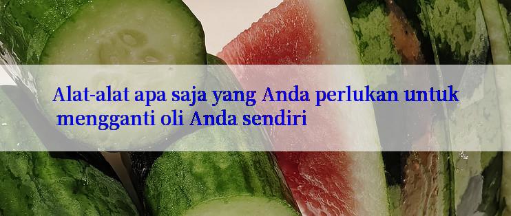 Alat-alat apa saja yang Anda perlukan untuk mengganti oli Anda sendiri