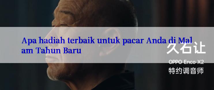 Apa hadiah terbaik untuk pacar Anda di Malam Tahun Baru