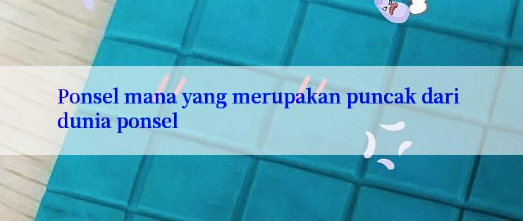 Ponsel mana yang merupakan puncak dari dunia ponsel