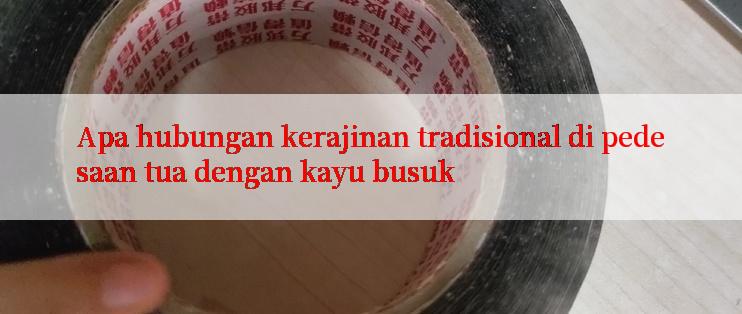 Apa hubungan kerajinan tradisional di pedesaan tua dengan kayu busuk