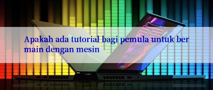 Apakah ada tutorial bagi pemula untuk bermain dengan mesin